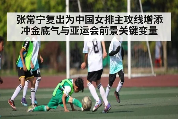 张常宁复出为中国女排主攻线增添冲金底气与亚运会前景关键变量
