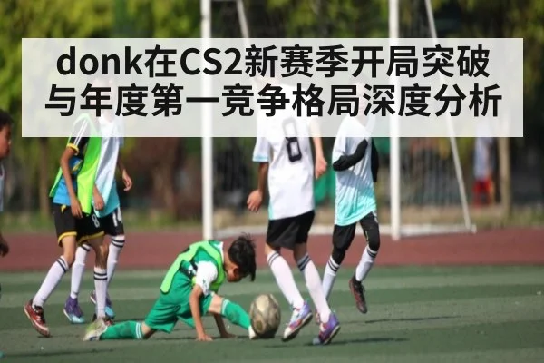 donk在CS2新赛季开局突破与年度第一竞争格局深度分析