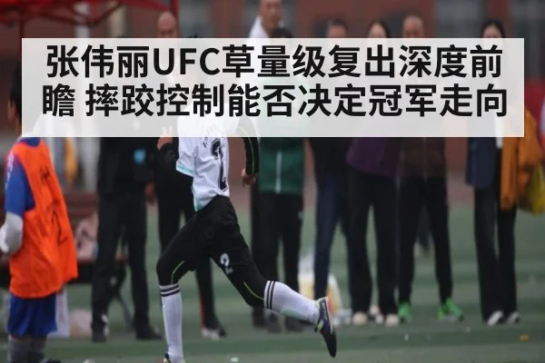 张伟丽UFC草量级复出深度前瞻 摔跤控制能否决定冠军走向